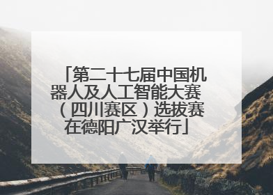 第二十七届中国机器人及人工智能大赛（四川赛区）选拔赛在德阳广汉举行